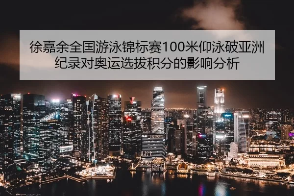徐嘉余全国游泳锦标赛100米仰泳破亚洲纪录对奥运选拔积分的影响分析